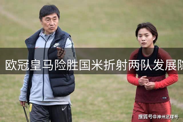 欧冠皇马险胜国米折射两队发展隐忧
